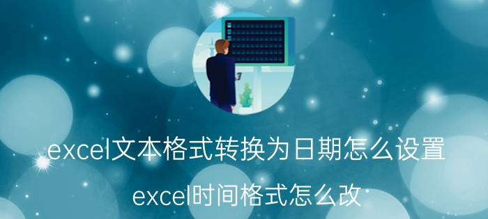 excel文本格式转换为日期怎么设置 excel时间格式怎么改？